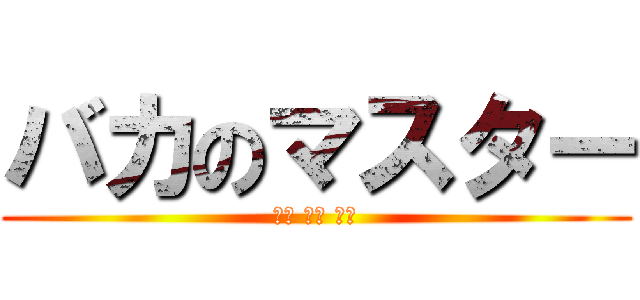 バカのマスター (バカ バカ バカ)