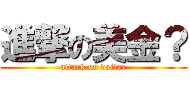 進撃の美金？ (attack on dollar)