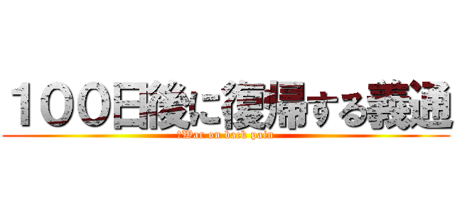 １００日後に復帰する義通 (〜War on back pain)