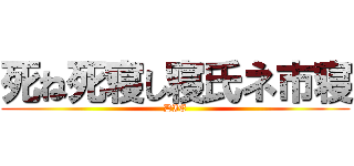 死ね死寝し寝氏ネ市寝 (DIE)