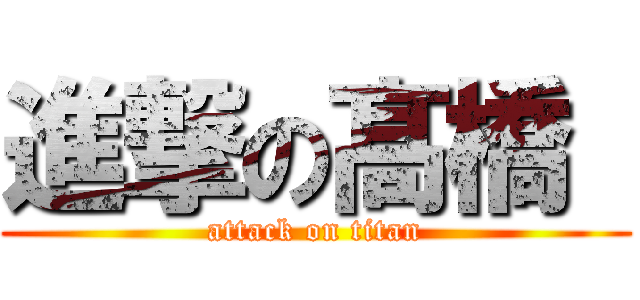 進撃の髙橋  (attack on titan)