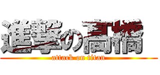 進撃の髙橋  (attack on titan)