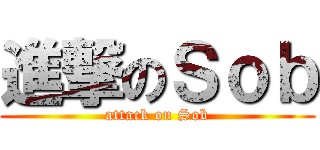 進撃のＳｏｂ (attack on Sob)