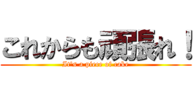 これからも頑張れ！ (It\'s a piece of cake)