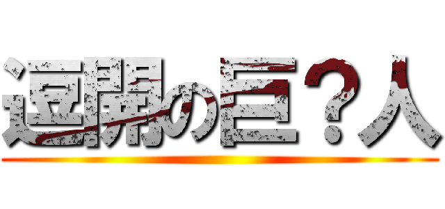 逗開の巨？人 ()