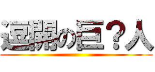 逗開の巨？人 ()