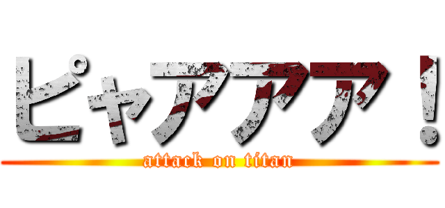 ピャアアア！ (attack on titan)