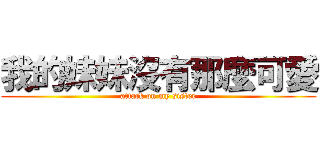 我的妹妹沒有那麼可愛 (attack on my sister)