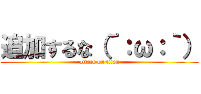 追加するな（´：ω：｀） (attack on titan)