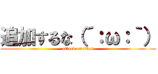 追加するな（´：ω：｀） (attack on titan)