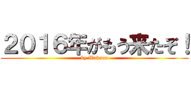 ２０１６年がもう来たぞ！ (by Wakana)
