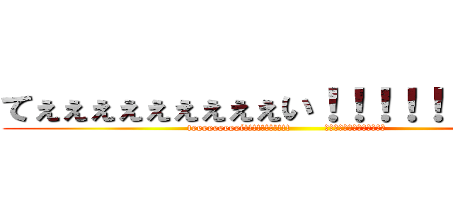 てぇぇぇぇぇぇぇぇぇい！！！！！！！！！！ (teeeeeeeeei!!!!!!!!!!!         　　　　　　　　　　　　　)
