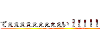 てぇぇぇぇぇぇぇぇぇい！！！！！！！！！！ (teeeeeeeeei!!!!!!!!!!!         　　　　　　　　　　　　　)