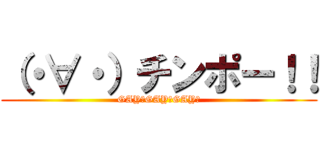 （・∀・）チンポー！！ (GAY♂GAY♂GAY♂)