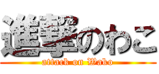 進撃のわこ (attack on Wako)