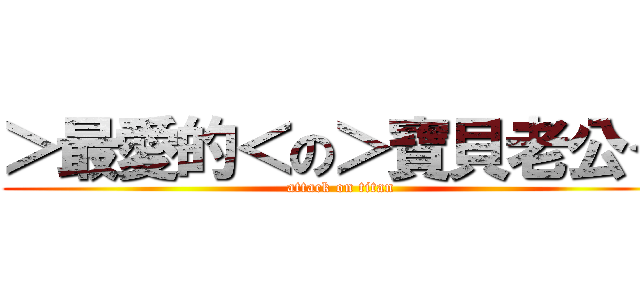 ＞最愛的＜の＞寶貝老公＜ (attack on titan)
