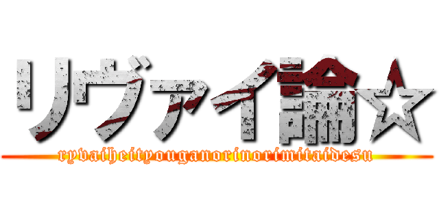 リヴァイ論☆ (ryvaiheityouganorinorimitaidesu)