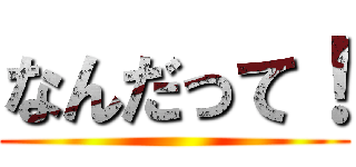 なんだって！ ()