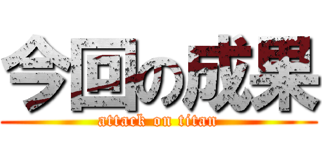 今回の成果 (attack on titan)