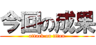 今回の成果 (attack on titan)