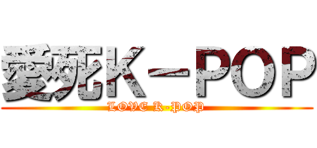 愛死Ｋ－ＰＯＰ (LOVE K-POP)