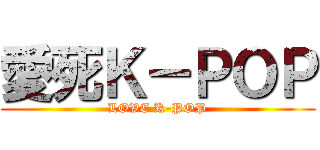 愛死Ｋ－ＰＯＰ (LOVE K-POP)