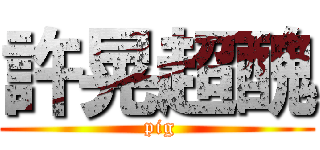 許晃超醜 ( pig)