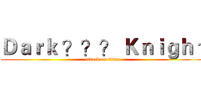 Ｄａｒｋ ？？？ Ｋｎｉｇｈｔ (attack on titan)