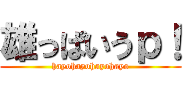 雄っぱいうｐ！ (hayohayohayohayo)