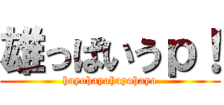 雄っぱいうｐ！ (hayohayohayohayo)