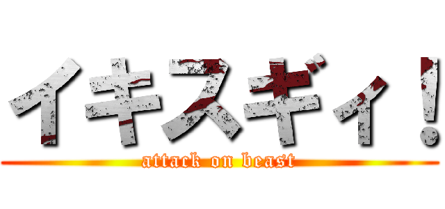 イキスギィ！ (attack on beast)