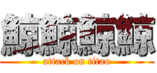 鯨鯨鯨鯨 (attack on titan)