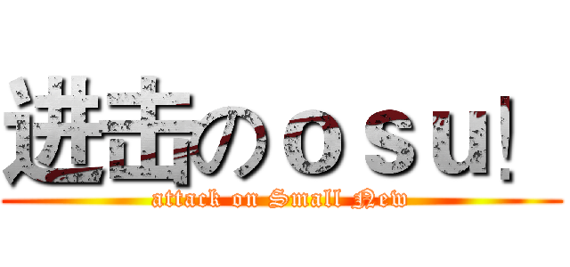 进击のｏｓｕ！ (attack on Small New)