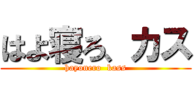 はよ寝ろ、カス (hayonero  kass)