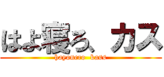 はよ寝ろ、カス (hayonero  kass)
