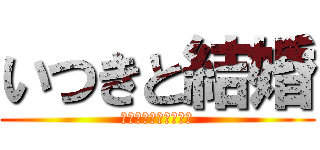 いつきと結婚 (いつきエッチしよー❤)
