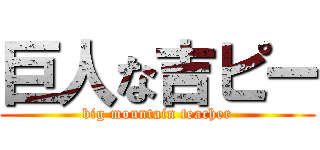 巨人な吉ピー (big mountain teacher)