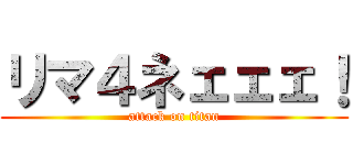 リマ４ネェェェ！ (attack on titan)