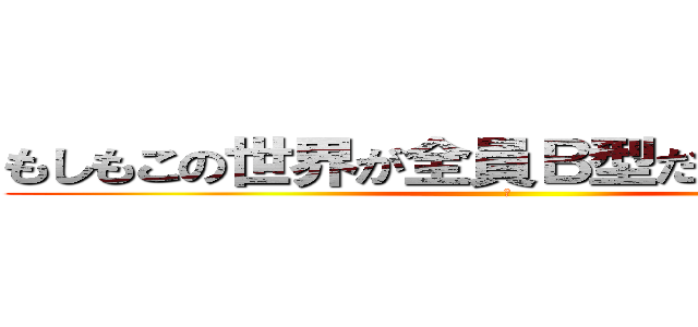 もしもこの世界が全員Ｂ型だったら飲み会 (２)