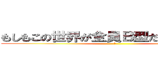 もしもこの世界が全員Ｂ型だったら飲み会 (２)