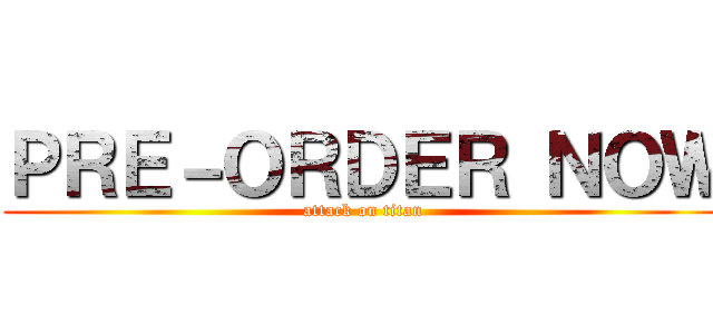 ＰＲＥ－ＯＲＤＥＲ ＮＯＷ (attack on titan)