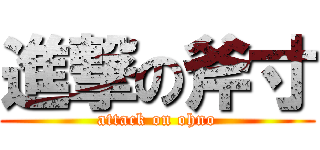 進撃の斧寸 (attack on ohno)