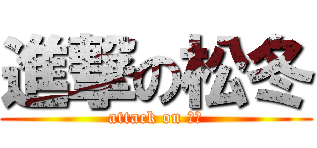 進撃の松冬 (attack on 松冬)