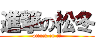 進撃の松冬 (attack on 松冬)