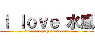 Ｉ ｌｏｖｅ 水風 (I want to play sexxxxxxx)