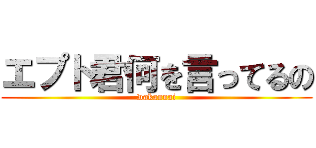 エプト君何を言ってるの (wakannai)