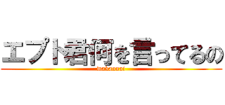 エプト君何を言ってるの (wakannai)