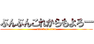 ぶんぶんこれからもよろー (attack on titan)
