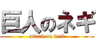 巨人のネギ (attack on leek)