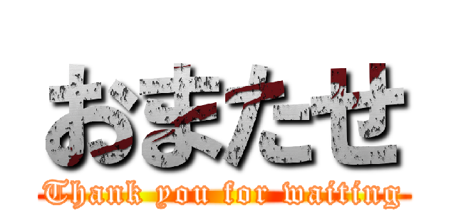 おまたせ (Thank you for waiting)